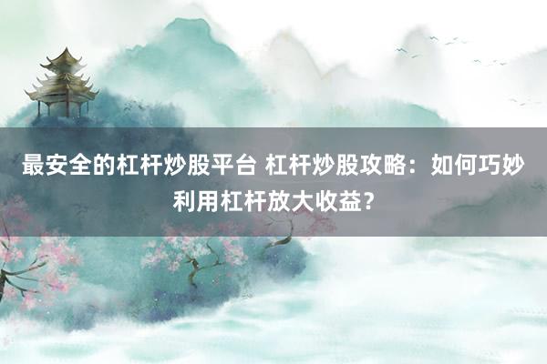 最安全的杠杆炒股平台 杠杆炒股攻略：如何巧妙利用杠杆放大收益？