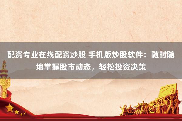 配资专业在线配资炒股 手机版炒股软件：随时随地掌握股市动态，轻松投资决策