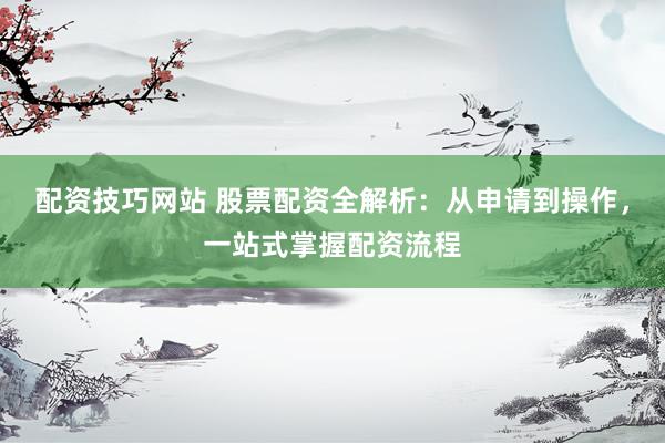 配资技巧网站 股票配资全解析：从申请到操作，一站式掌握配资流程