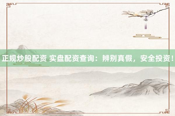 正规炒股配资 实盘配资查询：辨别真假，安全投资！