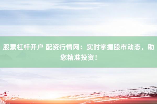 股票杠杆开户 配资行情网：实时掌握股市动态，助您精准投资！