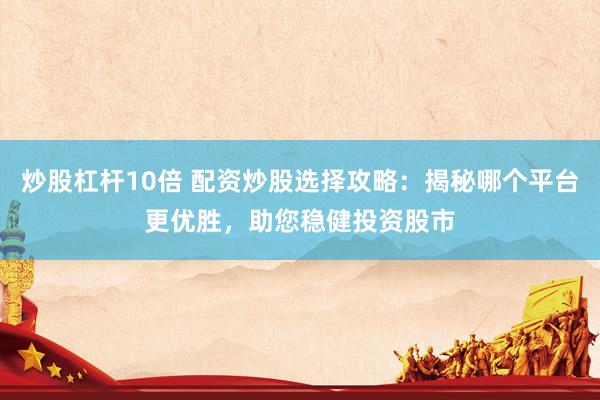 炒股杠杆10倍 配资炒股选择攻略：揭秘哪个平台更优胜，助您稳健投资股市