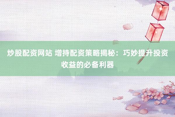 炒股配资网站 增持配资策略揭秘：巧妙提升投资收益的必备利器