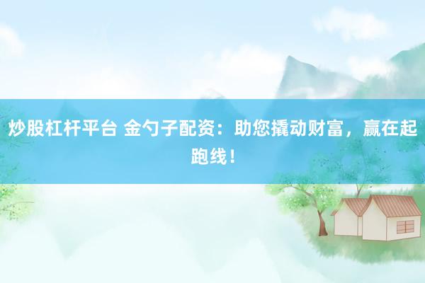 炒股杠杆平台 金勺子配资：助您撬动财富，赢在起跑线！