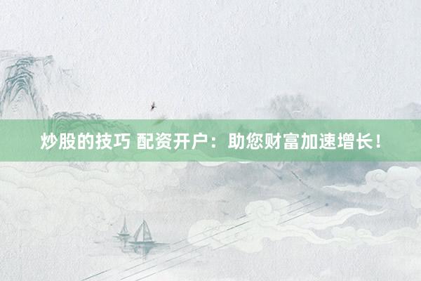 炒股的技巧 配资开户：助您财富加速增长！
