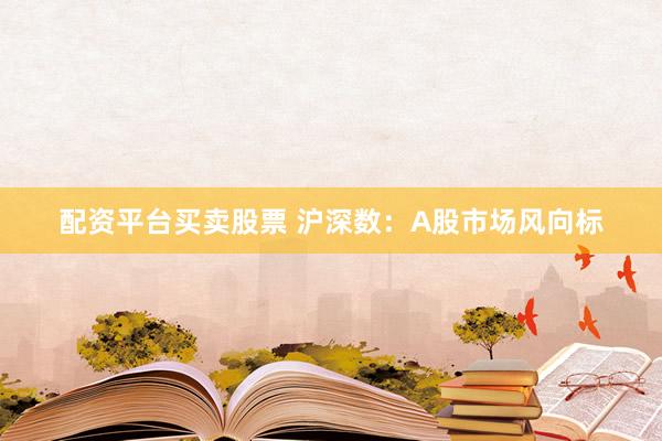 配资平台买卖股票 沪深数：A股市场风向标