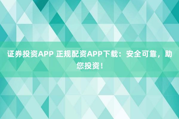 证券投资APP 正规配资APP下载：安全可靠，助您投资！