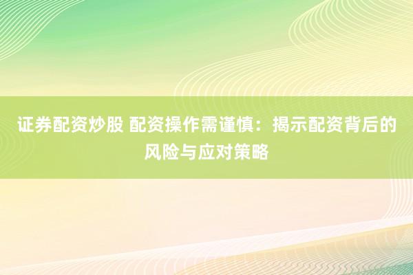 证券配资炒股 配资操作需谨慎：揭示配资背后的风险与应对策略