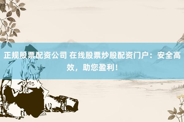 正规股票配资公司 在线股票炒股配资门户：安全高效，助您盈利！