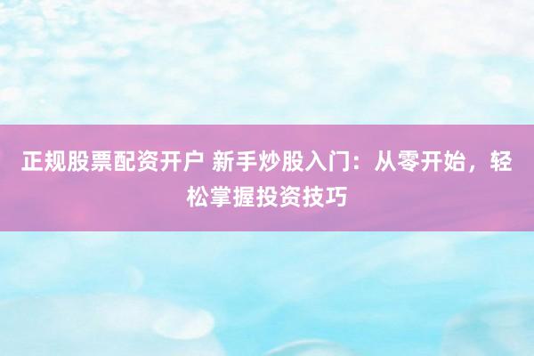 正规股票配资开户 新手炒股入门：从零开始，轻松掌握投资技巧