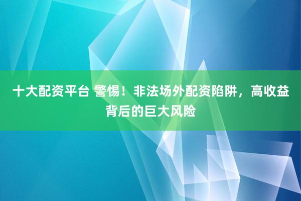 十大配资平台 警惕！非法场外配资陷阱，高收益背后的巨大风险