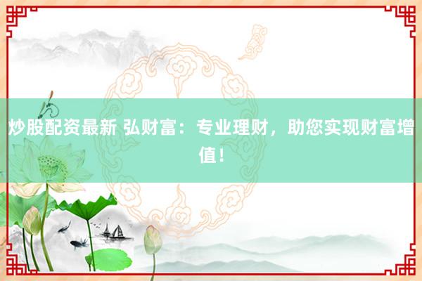 炒股配资最新 弘财富：专业理财，助您实现财富增值！