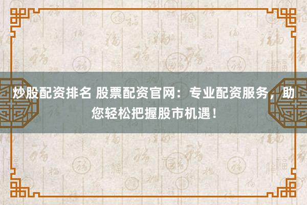 炒股配资排名 股票配资官网：专业配资服务，助您轻松把握股市机遇！