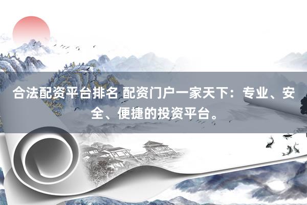合法配资平台排名 配资门户一家天下：专业、安全、便捷的投资平台。