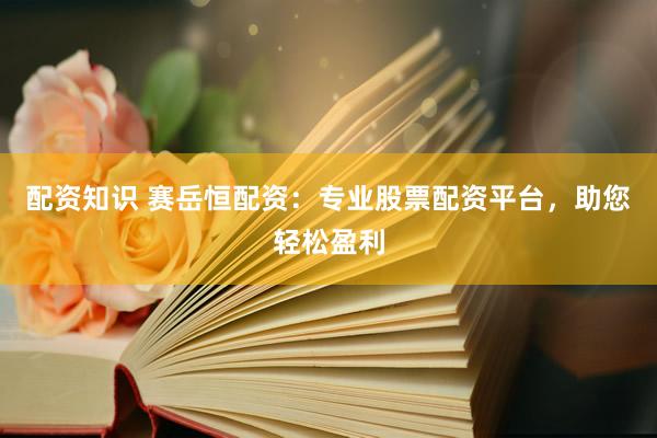 配资知识 赛岳恒配资：专业股票配资平台，助您轻松盈利