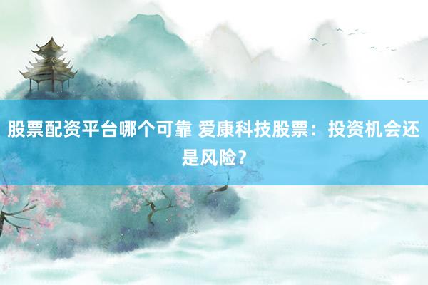 股票配资平台哪个可靠 爱康科技股票：投资机会还是风险？