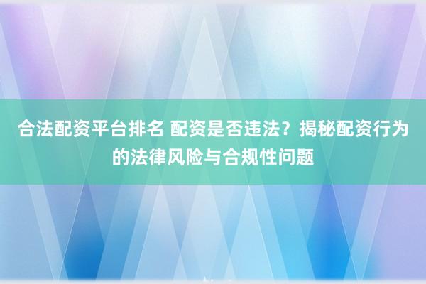 合法配资平台排名 配资是否违法？揭秘配资行为的法律风险与合规性问题