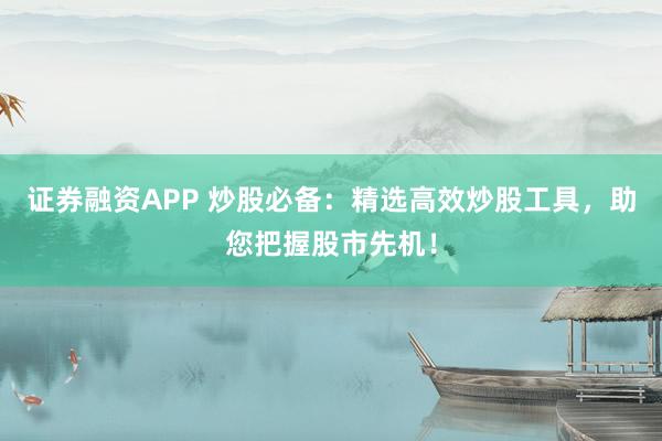 证券融资APP 炒股必备：精选高效炒股工具，助您把握股市先机！