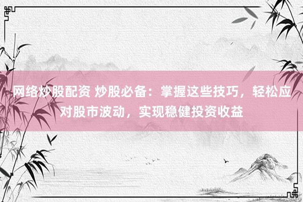 网络炒股配资 炒股必备：掌握这些技巧，轻松应对股市波动，实现稳健投资收益