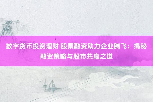 数字货币投资理财 股票融资助力企业腾飞：揭秘融资策略与股市共赢之道