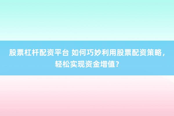 股票杠杆配资平台 如何巧妙利用股票配资策略，轻松实现资金增值？