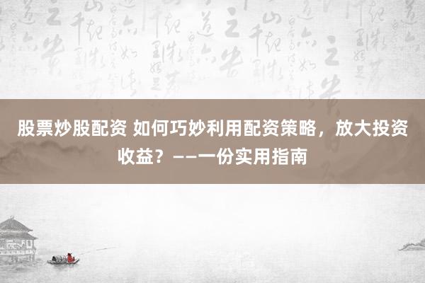 股票炒股配资 如何巧妙利用配资策略，放大投资收益？——一份实用指南