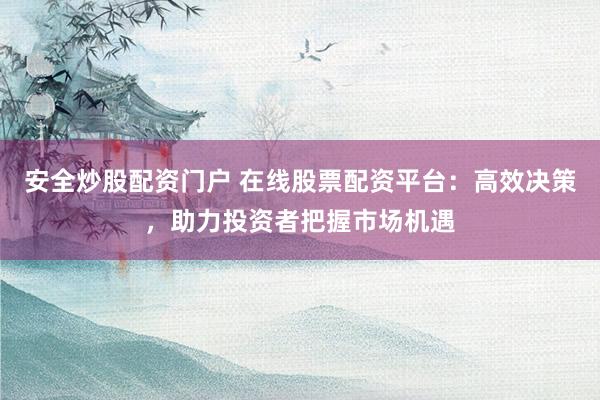 安全炒股配资门户 在线股票配资平台：高效决策，助力投资者把握市场机遇