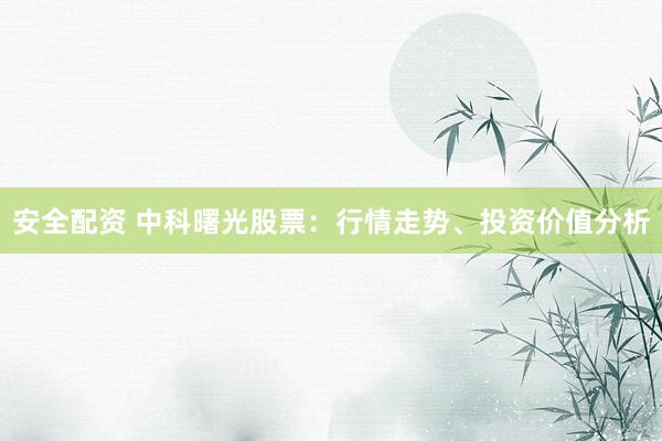 安全配资 中科曙光股票：行情走势、投资价值分析