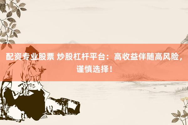 配资专业股票 炒股杠杆平台：高收益伴随高风险，谨慎选择！