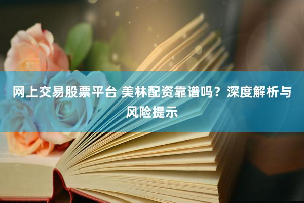 网上交易股票平台 美林配资靠谱吗？深度解析与风险提示
