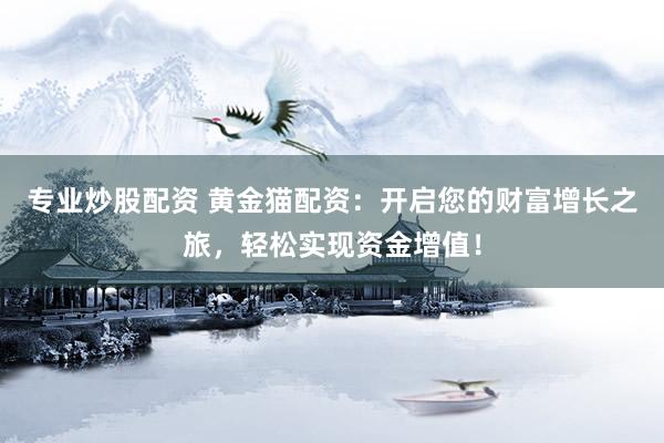 专业炒股配资 黄金猫配资：开启您的财富增长之旅，轻松实现资金增值！