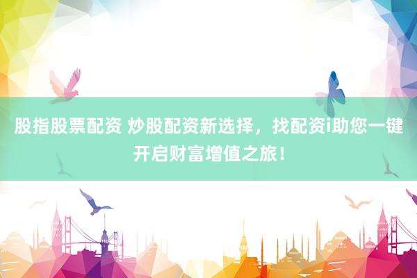 股指股票配资 炒股配资新选择，找配资i助您一键开启财富增值之旅！