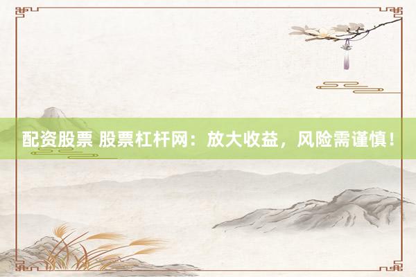 配资股票 股票杠杆网：放大收益，风险需谨慎！