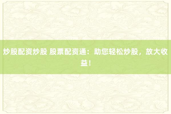 炒股配资炒股 股票配资通：助您轻松炒股，放大收益！