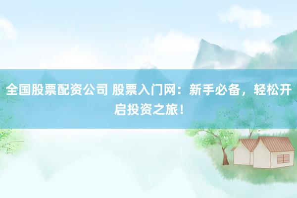 全国股票配资公司 股票入门网：新手必备，轻松开启投资之旅！