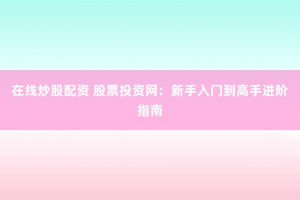 在线炒股配资 股票投资网：新手入门到高手进阶指南