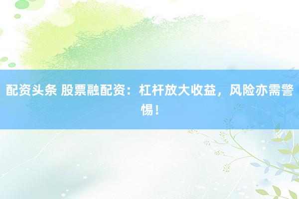 配资头条 股票融配资：杠杆放大收益，风险亦需警惕！
