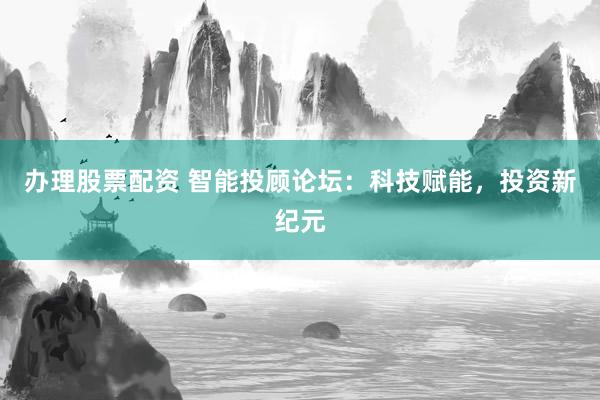 办理股票配资 智能投顾论坛：科技赋能，投资新纪元