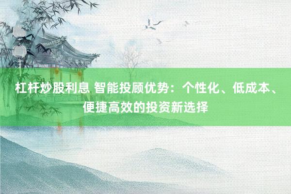 杠杆炒股利息 智能投顾优势：个性化、低成本、便捷高效的投资新选择