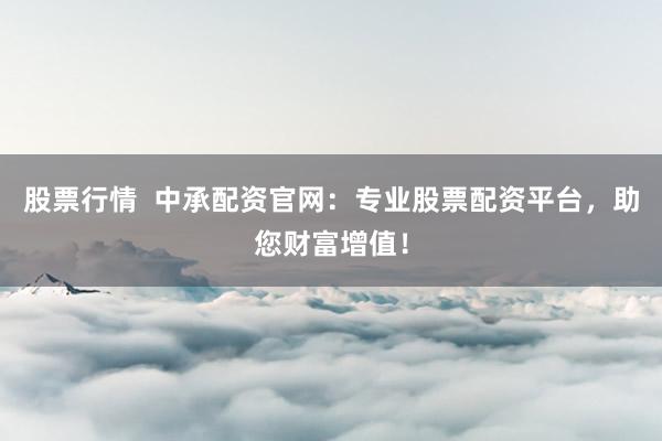 股票行情  中承配资官网：专业股票配资平台，助您财富增值！