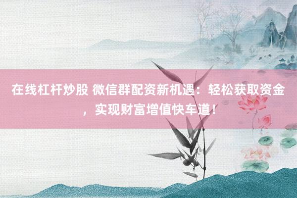 在线杠杆炒股 微信群配资新机遇：轻松获取资金，实现财富增值快车道！