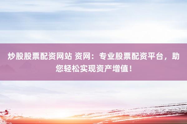 炒股股票配资网站 资网：专业股票配资平台，助您轻松实现资产增值！