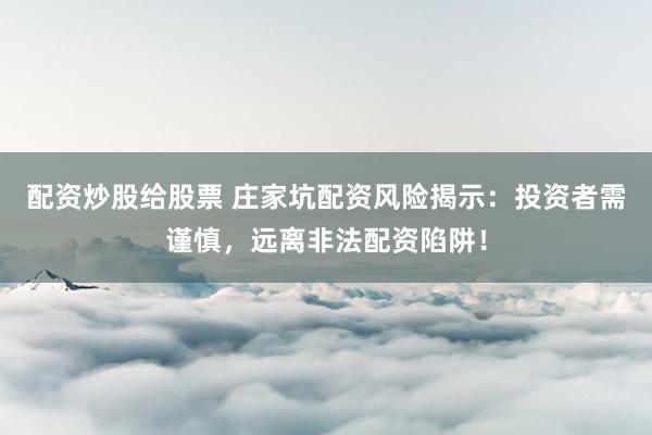 配资炒股给股票 庄家坑配资风险揭示：投资者需谨慎，远离非法配资陷阱！