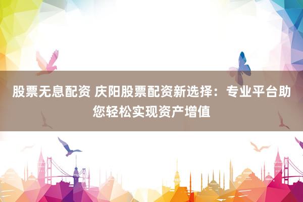 股票无息配资 庆阳股票配资新选择：专业平台助您轻松实现资产增值
