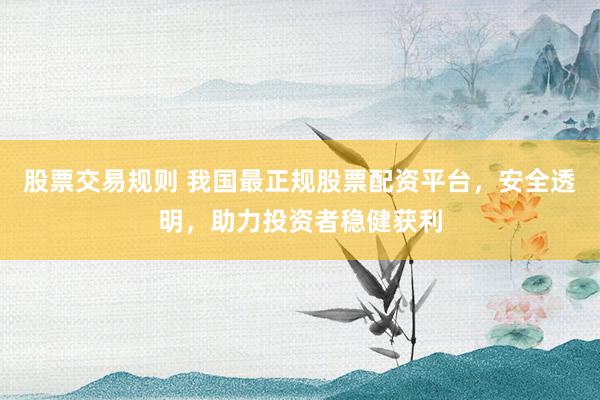 股票交易规则 我国最正规股票配资平台，安全透明，助力投资者稳健获利