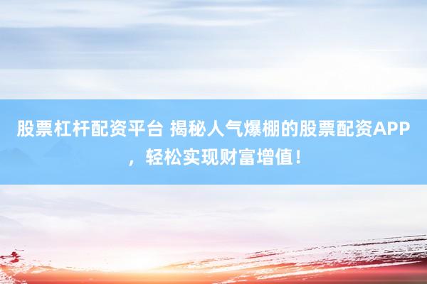 股票杠杆配资平台 揭秘人气爆棚的股票配资APP，轻松实现财富增值！