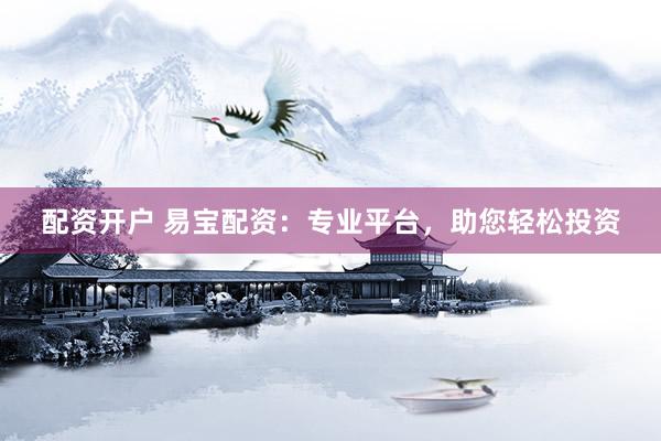 配资开户 易宝配资：专业平台，助您轻松投资