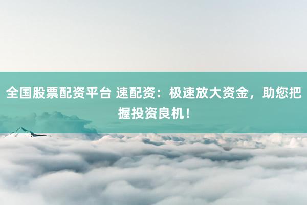 全国股票配资平台 速配资：极速放大资金，助您把握投资良机！