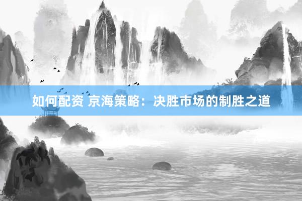 如何配资 京海策略：决胜市场的制胜之道