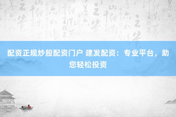 配资正规炒股配资门户 建发配资：专业平台，助您轻松投资